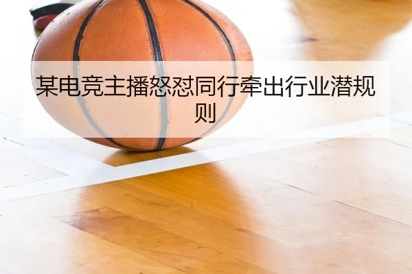 某电竞主播怒怼同行牵出行业潜规则